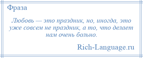 
    Любовь — это праздник, но, иногда, это уже совсем не праздник, а то, что делает нам очень больно.