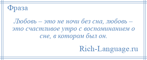 
    Любовь – это не ночи без сна, любовь – это счастливое утро с воспоминанием о сне, в котором был он.