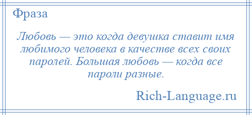 
    Любовь — это когда девушка ставит имя любимого человека в качестве всех своих паролей. Большая любовь — когда все пароли разные.