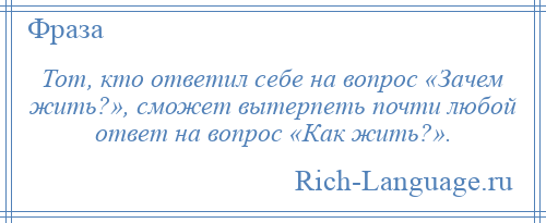 
    Тот, кто ответил себе на вопрос «Зачем жить?», сможет вытерпеть почти любой ответ на вопрос «Как жить?».