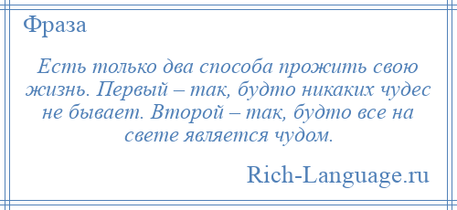 
    Есть только два способа прожить свою жизнь. Первый – так, будто никаких чудес не бывает. Второй – так, будто все на свете является чудом.