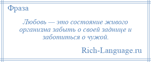 
    Любовь — это состояние живого организма забыть о своей заднице и заботиться о чужой.