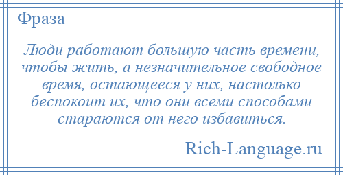 
    Люди работают большую часть времени, чтобы жить, а незначительное свободное время, остающееся у них, настолько беспокоит их, что они всеми способами стараются от него избавиться.