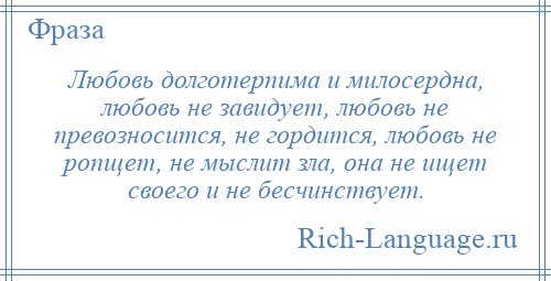 
    Любовь долготерпима и милосердна, любовь не завидует, любовь не превозносится, не гордится, любовь не ропщет, не мыслит зла, она не ищет своего и не бесчинствует.