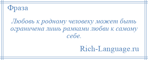 
    Любовь к родному человеку может быть ограничена лишь рамками любви к самому себе.