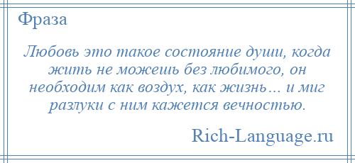 
    Любовь это такое состояние души, когда жить не можешь без любимого, он необходим как воздух, как жизнь… и миг разлуки с ним кажется вечностью.