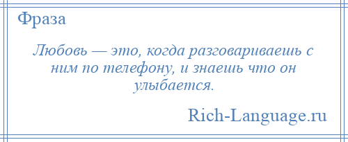 
    Любовь — это, когда разговариваешь с ним по телефону, и знаешь что он улыбается.