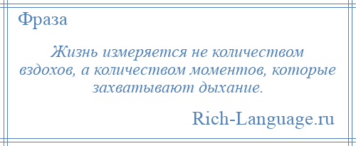 
    Жизнь измеряется не количеством вздохов, а количеством моментов, которые захватывают дыхание.