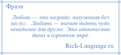 
    Любовь — это награда, полученная без заслуг... Любить — значит видеть чудо, невидимое для других. Это одиночество двоих в огромном мире.