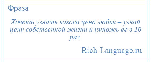 
    Хочешь узнать какова цена любви – узнай цену собственной жизни и умножь её в 10 раз.