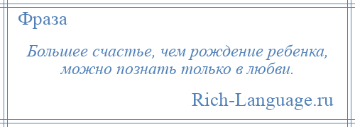 
    Большее счастье, чем рождение ребенка, можно познать только в любви.