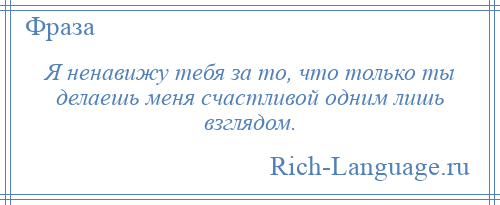 
    Я ненавижу тебя за то, что только ты делаешь меня счастливой одним лишь взглядом.