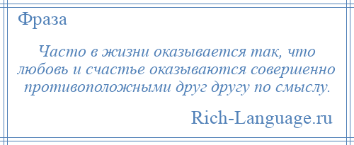 
    Часто в жизни оказывается так, что любовь и счастье оказываются совершенно противоположными друг другу по смыслу.