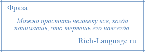 
    Можно простить человеку все, когда понимаешь, что теряешь его навсегда.