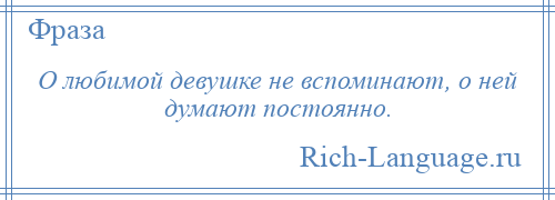 
    О любимой девушке не вспоминают, о ней думают постоянно.