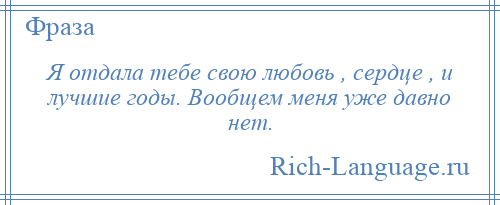 
    Я отдала тебе свою любовь , сердце , и лучшие годы. Вообщем меня уже давно нет.