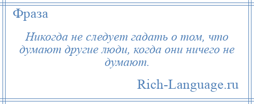 
    Никогда не следует гадать о том, что думают другие люди, когда они ничего не думают.