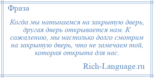 
    Когда мы натыкаемся на закрытую дверь, другая дверь открывается нам. К сожалению, мы настолько долго смотрим на закрытую дверь, что не замечаем той, которая открыта для нас.