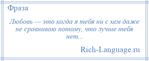 
    Любовь — это когда я тебя ни с кем даже не сравниваю потому, что лучше тебя нет...