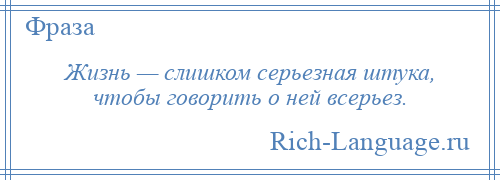 
    Жизнь — слишком серьезная штука, чтобы говорить о ней всерьез.