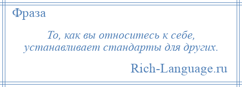 
    То, как вы относитесь к себе, устанавливает стандарты для других.