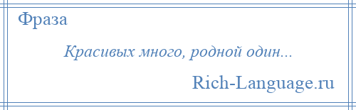 
    Красивых много, родной один...