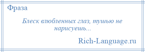 
    Блеск влюбленных глаз, тушью не нарисуешь...