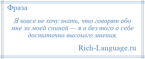 
    Я вовсе не хочу знать, что говорят обо мне за моей спиной — я и без того о себе достаточно высокого мнения.