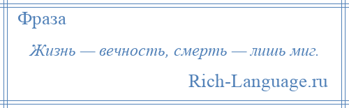 
    Жизнь — вечность, смерть — лишь миг.