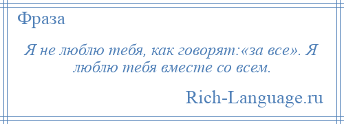 
    Я не люблю тебя, как говорят:«за все». Я люблю тебя вместе со всем.