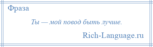 
    Ты — мой повод быть лучше.