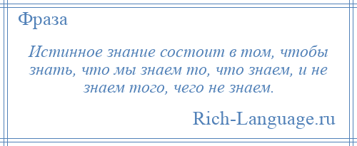 
    Истинное знание состоит в том, чтобы знать, что мы знаем то, что знаем, и не знаем того, чего не знаем.