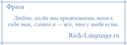 
    Люблю, когда ты прижимаешь меня к себе так, словно я — все, что у тебя есть.