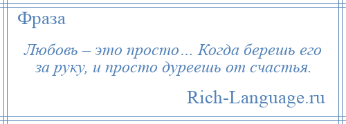 
    Любовь – это просто… Когда берешь его за руку, и просто дуреешь от счастья.