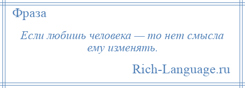 
    Если любишь человека — то нет смысла ему изменять.