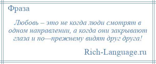 
    Любовь – это не когда люди смотрят в одном направлении, а когда они закрывают глаза и по—прежнему видят друг друга!