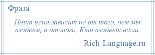 
    Наша цена зависит не от того, чем мы владеем, а от того, Кто владеет нами.