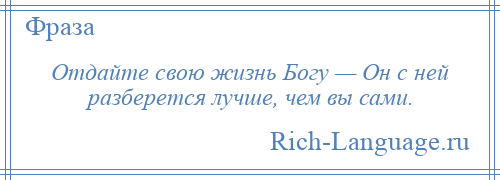 
    Отдайте свою жизнь Богу — Он с ней разберется лучше, чем вы сами.