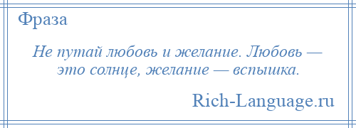 
    Не путай любовь и желание. Любовь — это солнце, желание — вспышка.