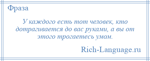 
    У каждого есть тот человек, кто дотрагивается до вас руками, а вы от этого трогаетесь умом.