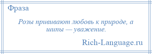 
    Розы прививают любовь к природе, а шипы — уважение.