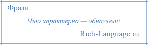 
    Что характерно — обнаглели!