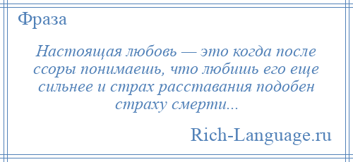 
    Настоящая любовь — это когда после ссоры понимаешь, что любишь его еще сильнее и страх расставания подобен страху смерти...