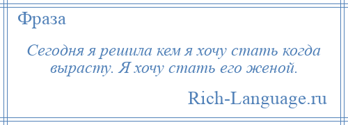 
    Сегодня я решила кем я хочу стать когда вырасту. Я хочу стать его женой.