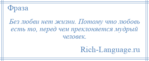 
    Без любви нет жизни. Потому что любовь есть то, перед чем преклоняется мудрый человек.