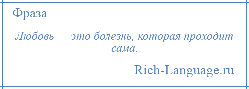 
    Любовь — это болезнь, которая проходит сама.