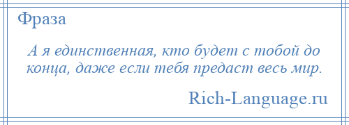 
    А я единственная, кто будет с тобой до конца, даже если тебя предаст весь мир.