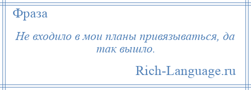 
    Не входило в мои планы привязываться, да так вышло.