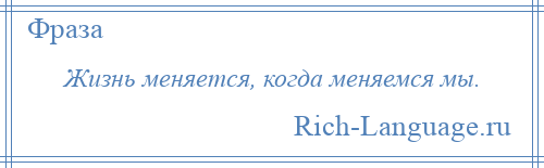 
    Жизнь меняется, когда меняемся мы.