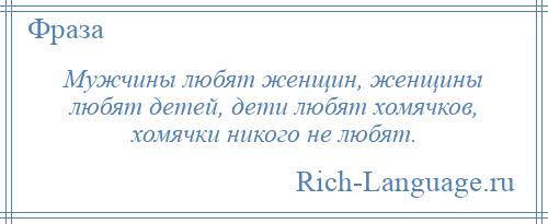 
    Мужчины любят женщин, женщины любят детей, дети любят хомячков, хомячки никого не любят.